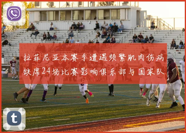 拉菲尼亚本赛季遭遇频繁肌肉伤病缺席24场比赛影响俱乐部与国家队表现