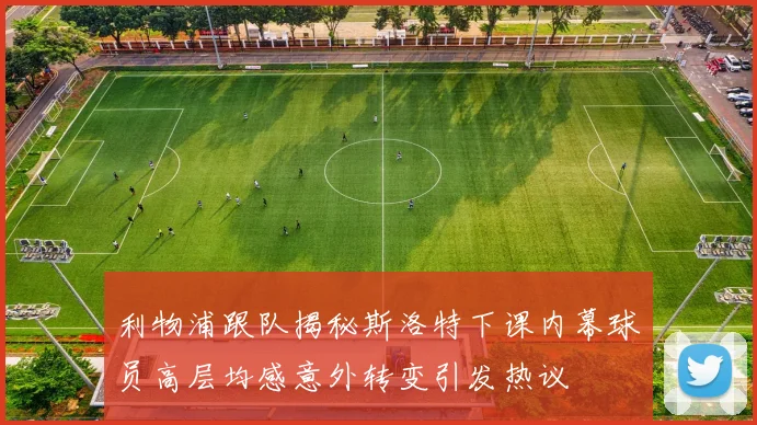 利物浦跟队揭秘斯洛特下课内幕球员高层均感意外转变引发热议
