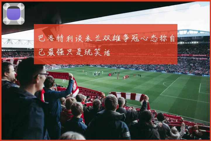 巴洛特利谈米兰双雄争冠心态称自己最强只是玩笑话