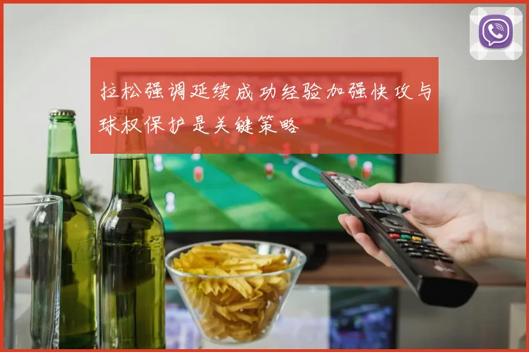 拉松强调延续成功经验加强快攻与球权保护是关键策略