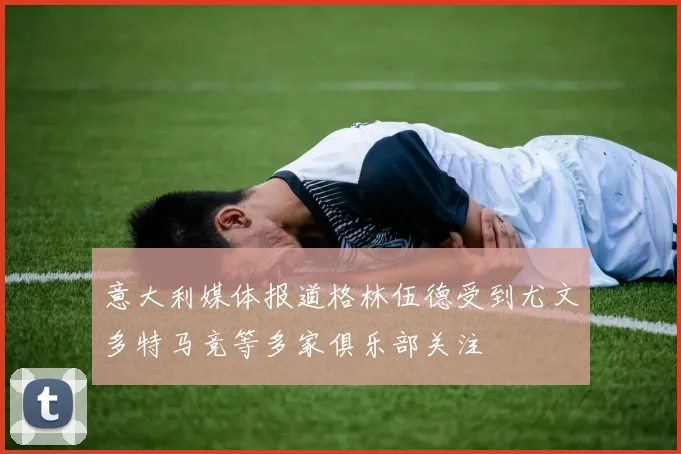 意大利媒体报道格林伍德受到尤文多特马竞等多家俱乐部关注