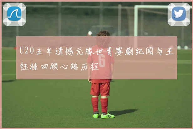 U20去年遗憾无缘世青赛蒯纪闻与王钰栋回顾心路历程