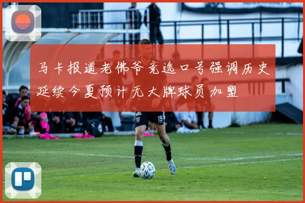 马卡报道老佛爷竞选口号强调历史延续今夏预计无大牌球员加盟
