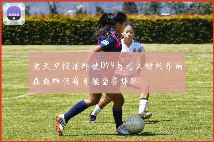 意天空报道即使DV9与尤文续约乔纳森戴维仍有可能留在球队