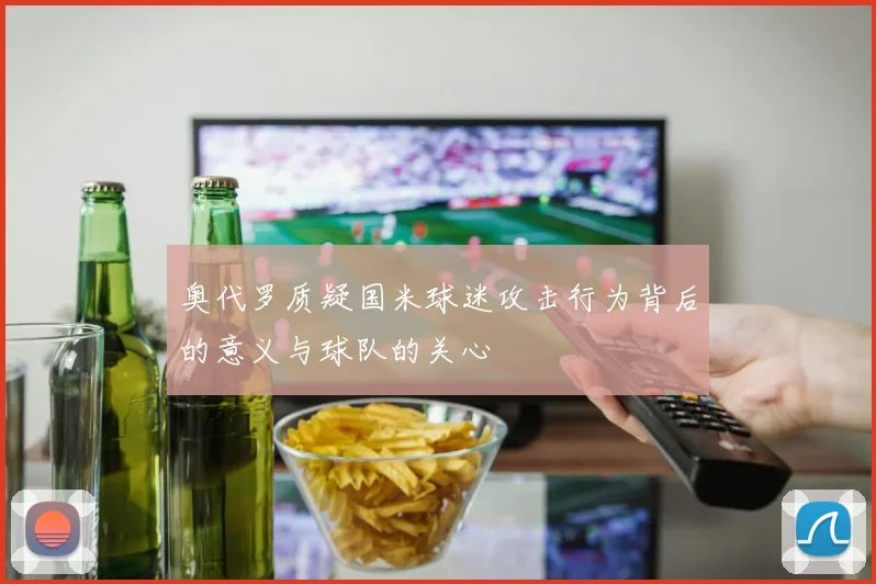 奥代罗质疑国米球迷攻击行为背后的意义与球队的关心