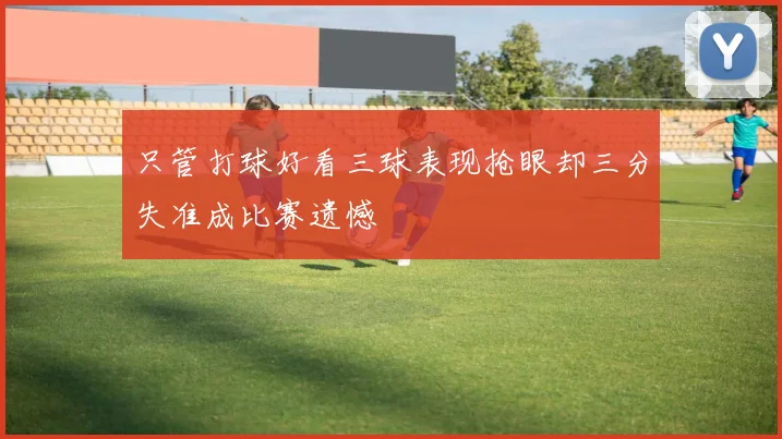 只管打球好看三球表现抢眼却三分失准成比赛遗憾