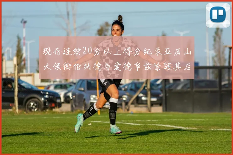 现存连续20分以上得分纪录亚历山大领衔伦纳德与爱德华兹紧随其后
