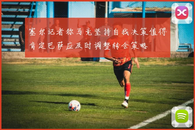 塞尔记者称马竞坚持自我决策值得肯定巴萨应及时调整转会策略