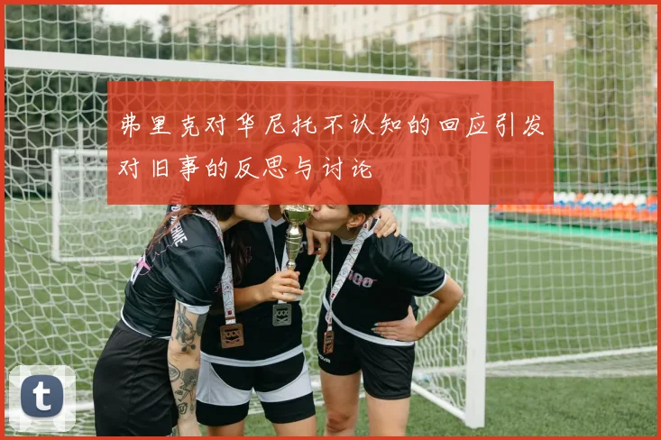 弗里克对华尼托不认知的回应引发对旧事的反思与讨论