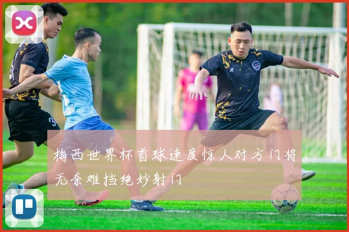 梅西世界杯首球速度惊人对方门将无奈难挡绝妙射门