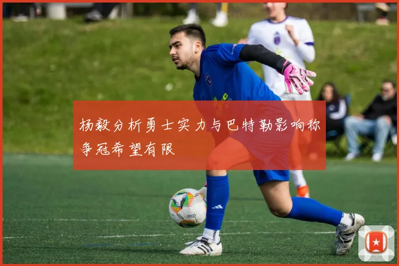 杨毅分析勇士实力与巴特勒影响称争冠希望有限