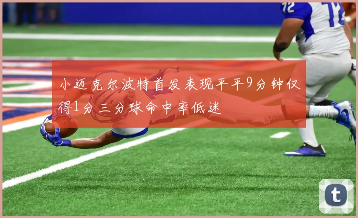小迈克尔波特首发表现平平9分钟仅得1分三分球命中率低迷