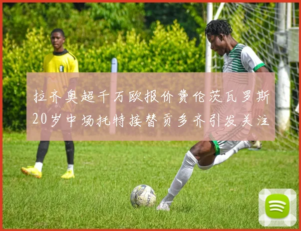 拉齐奥超千万欧报价费伦茨瓦罗斯20岁中场托特接替贡多齐引发关注