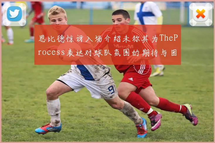 恩比德惊讶入场介绍未称其为TheProcess表达对球队氛围的期待与困惑