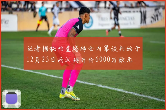 记者揭秘帕奎塔转会内幕谈判始于12月23日西汉姆开价6000万欧元