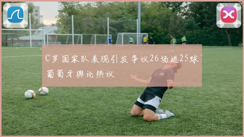 C罗国家队表现引发争议26场进25球葡萄牙舆论热议
