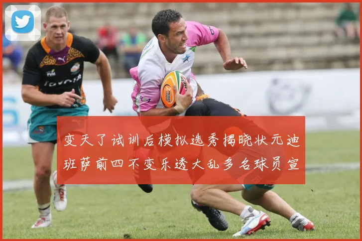 变天了试训后模拟选秀揭晓状元迪班萨前四不变乐透大乱多名球员宣布退选
