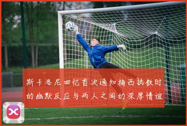 斯卡洛尼回忆首次通知梅西执教时的幽默反应与两人之间的深厚情谊