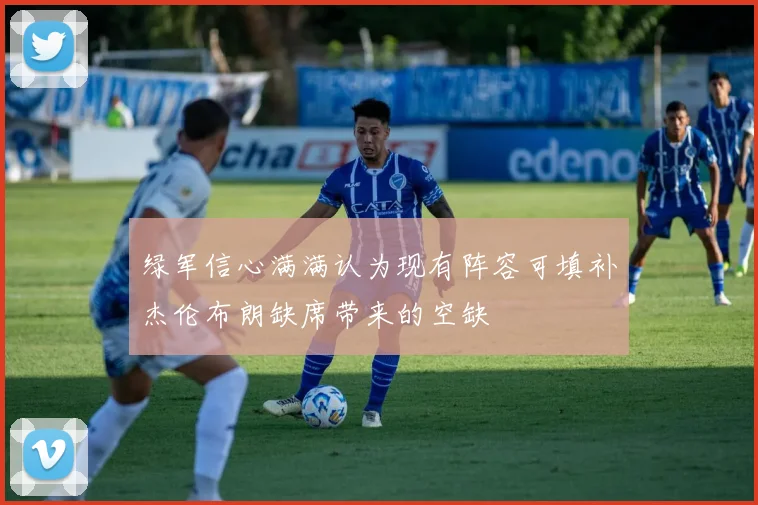 绿军信心满满认为现有阵容可填补杰伦布朗缺席带来的空缺