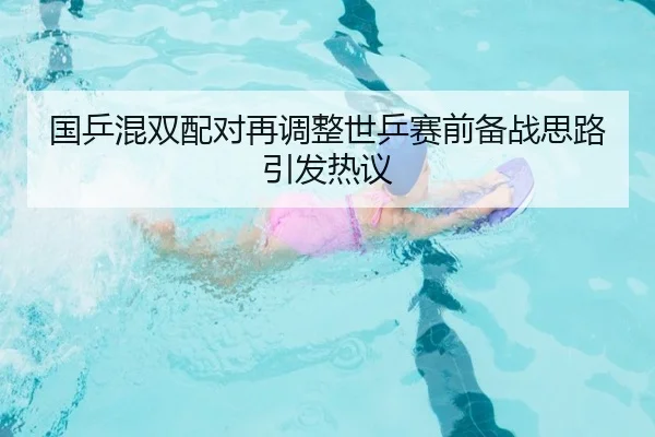 国乒混双配对再调整世乒赛前备战思路引发热议